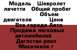  › Модель ­ Шевролет лачетти › Общий пробег ­ 145 000 › Объем двигателя ­ 109 › Цена ­ 260 - Все города Авто » Продажа легковых автомобилей   . Дагестан респ.,Махачкала г.